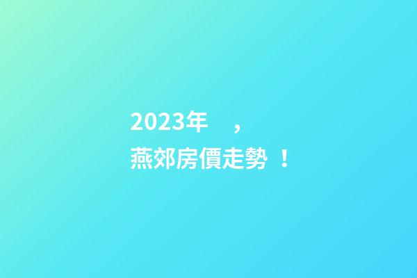 2023年，燕郊房價走勢！